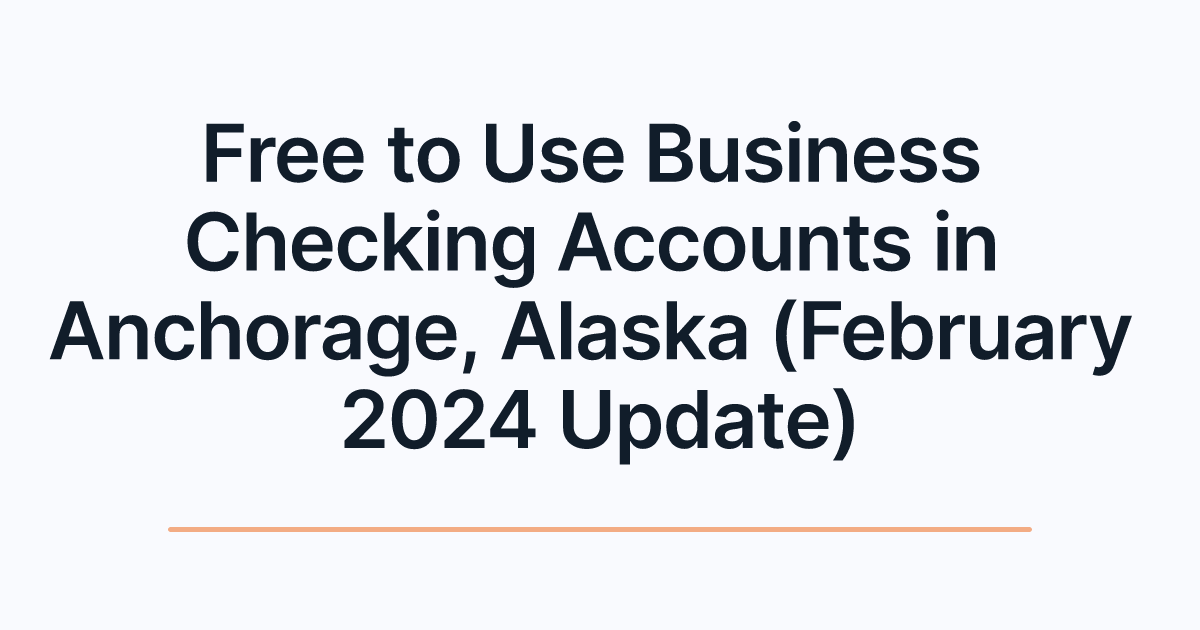 Free to Use Business Checking Accounts in Anchorage, Alaska (February 2024 Update)
